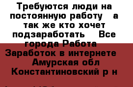 Требуются люди на постоянную работу,  а так же кто хочет подзаработать! - Все города Работа » Заработок в интернете   . Амурская обл.,Константиновский р-н